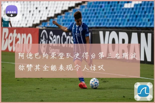 阿德巴约荣登队史得分第三名斯波称赞其全能表现令人惊叹