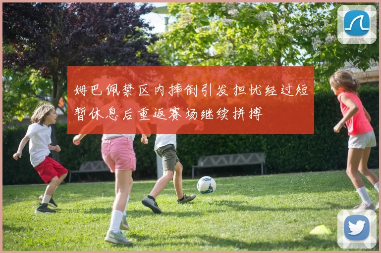 姆巴佩禁区内摔倒引发担忧经过短暂休息后重返赛场继续拼搏
