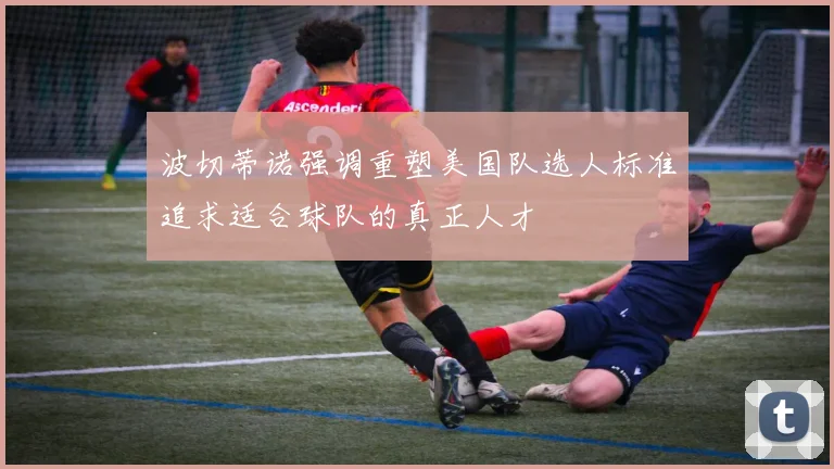 波切蒂诺强调重塑美国队选人标准追求适合球队的真正人才