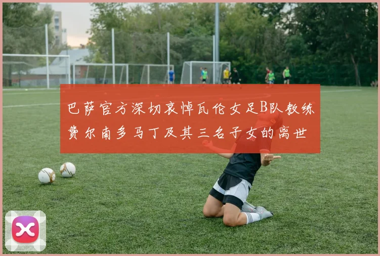 巴萨官方深切哀悼瓦伦女足B队教练费尔南多马丁及其三名子女的离世
