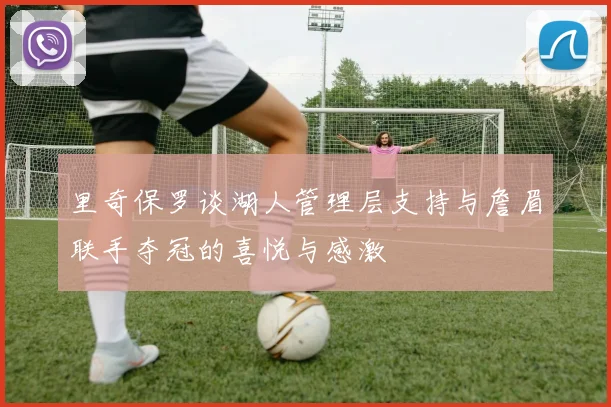 里奇保罗谈湖人管理层支持与詹眉联手夺冠的喜悦与感激