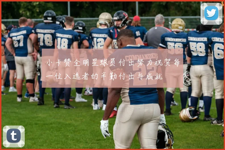 小卡赞全明星球员付出努力祝贺每一位入选者的辛勤付出与成就