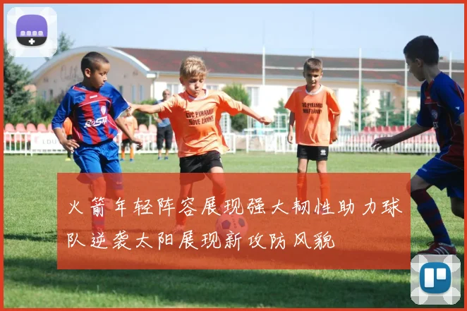 火箭年轻阵容展现强大韧性助力球队逆袭太阳展现新攻防风貌