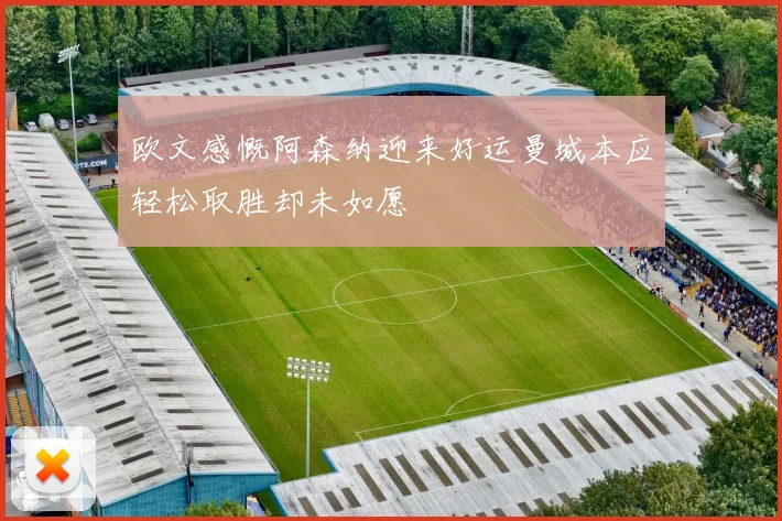 欧文感慨阿森纳迎来好运曼城本应轻松取胜却未如愿