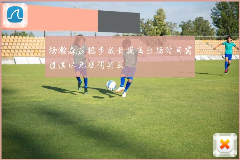 杨瀚森应稳步成长提高出场时间需谨慎以免适得其反