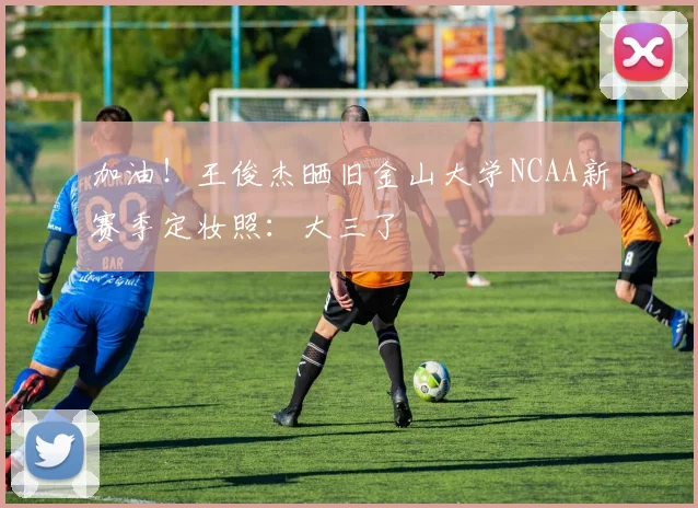 加油！王俊杰晒旧金山大学NCAA新赛季定妆照：大三了
