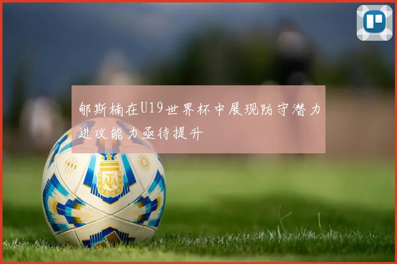 郇斯楠在U19世界杯中展现防守潜力进攻能力亟待提升