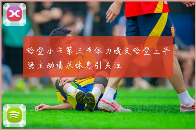 哈登小卡第三节体力透支哈登上半场主动请求休息引关注