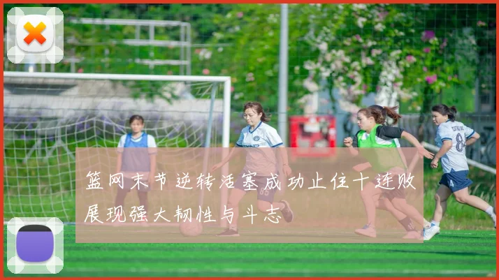 篮网末节逆转活塞成功止住十连败展现强大韧性与斗志