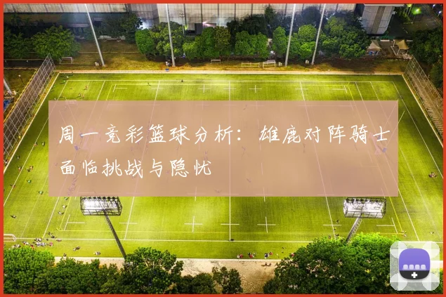 周一竞彩篮球分析：雄鹿对阵骑士面临挑战与隐忧