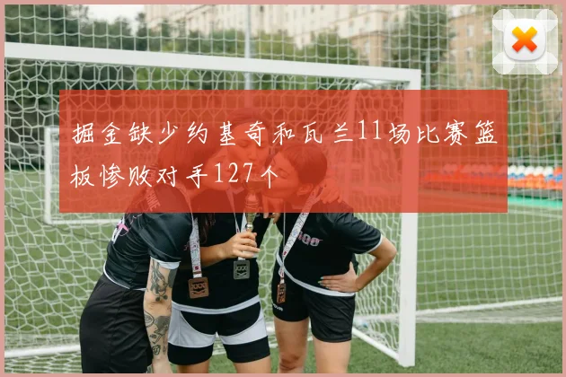 掘金缺少约基奇和瓦兰11场比赛篮板惨败对手127个