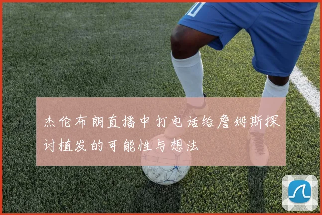 杰伦布朗直播中打电话给詹姆斯探讨植发的可能性与想法
