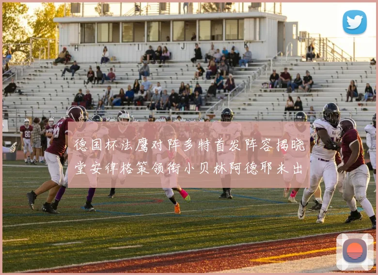 德国杯法鹰对阵多特首发阵容揭晓堂安律格策领衔小贝林阿德耶米出战