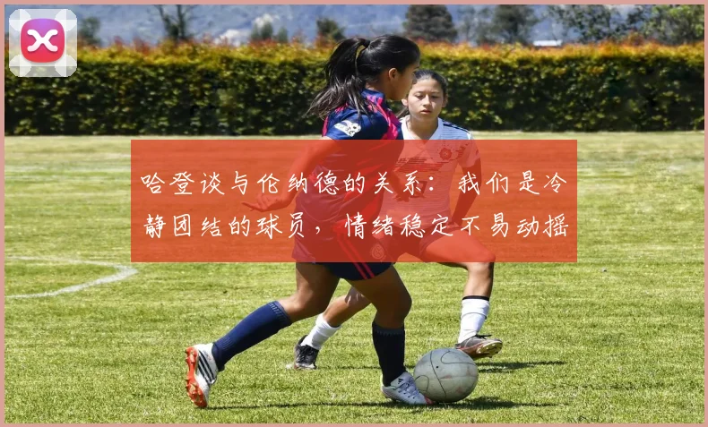 哈登谈与伦纳德的关系：我们是冷静团结的球员，情绪稳定不易动摇