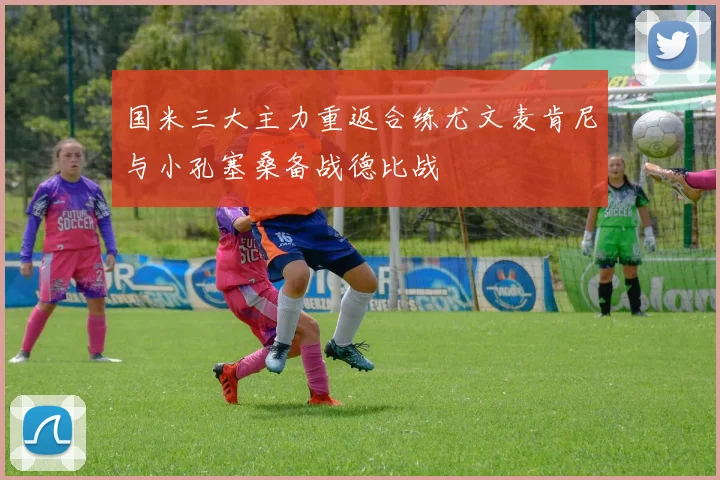 国米三大主力重返合练尤文麦肯尼与小孔塞桑备战德比战