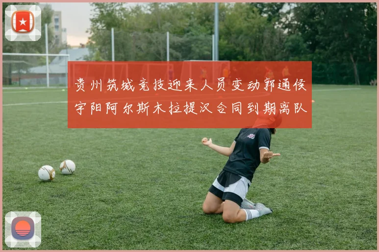 贵州筑城竞技迎来人员变动郭通侯宇阳阿尔斯木拉提汉合同到期离队