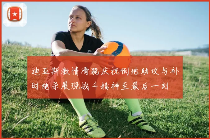 迪亚斯激情滑跪庆祝倒地助攻与补时绝杀展现战斗精神至最后一刻