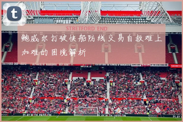 鲍威尔打破快船防线交易自救难上加难的困境解析