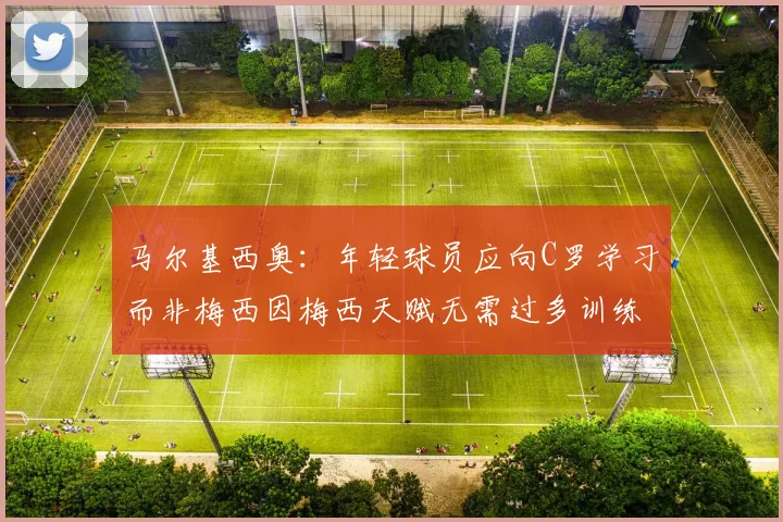 马尔基西奥：年轻球员应向C罗学习而非梅西因梅西天赋无需过多训练