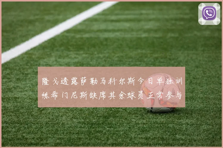隆戈透露萨勒马科尔斯今日单独训练希门尼斯缺席其余球员正常参与训练
