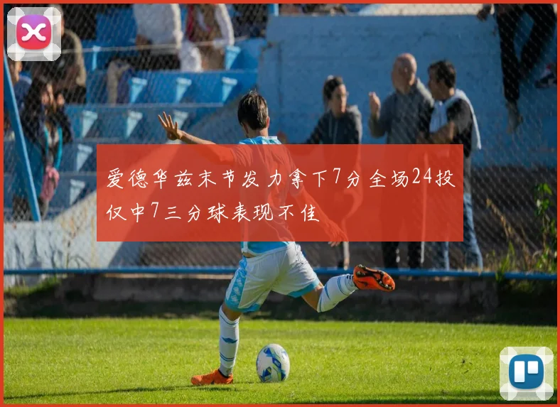 爱德华兹末节发力拿下7分全场24投仅中7三分球表现不佳