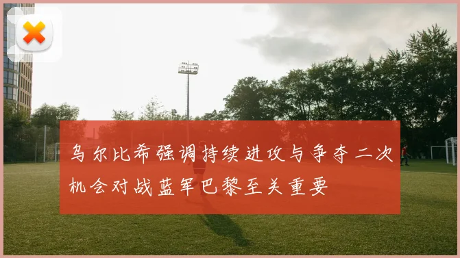 乌尔比希强调持续进攻与争夺二次机会对战蓝军巴黎至关重要