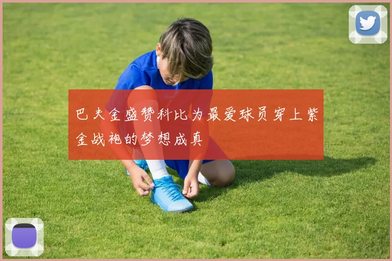 巴夫金盛赞科比为最爱球员穿上紫金战袍的梦想成真