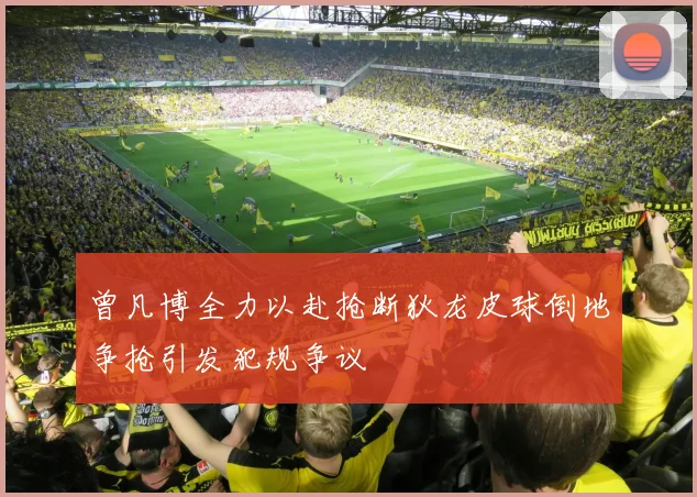 曾凡博全力以赴抢断狄龙皮球倒地争抢引发犯规争议
