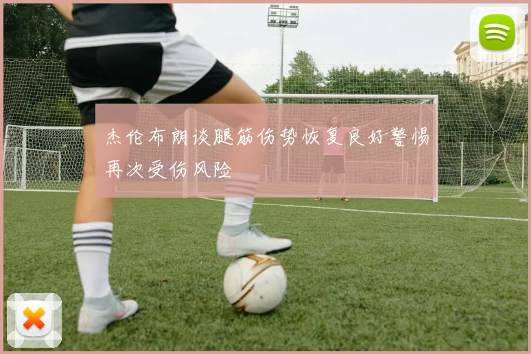 杰伦布朗谈腿筋伤势恢复良好警惕再次受伤风险