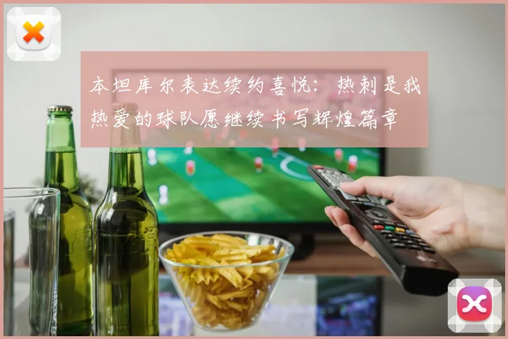 本坦库尔表达续约喜悦：热刺是我热爱的球队愿继续书写辉煌篇章