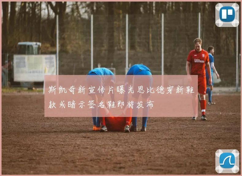 斯凯奇新宣传片曝光恩比德穿新鞋款或暗示签名鞋即将发布