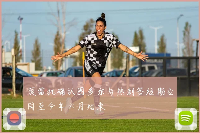 莫雷托确认图多尔与热刺签短期合同至今年六月结束