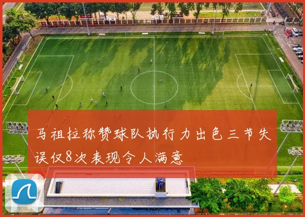 马祖拉称赞球队执行力出色三节失误仅8次表现令人满意