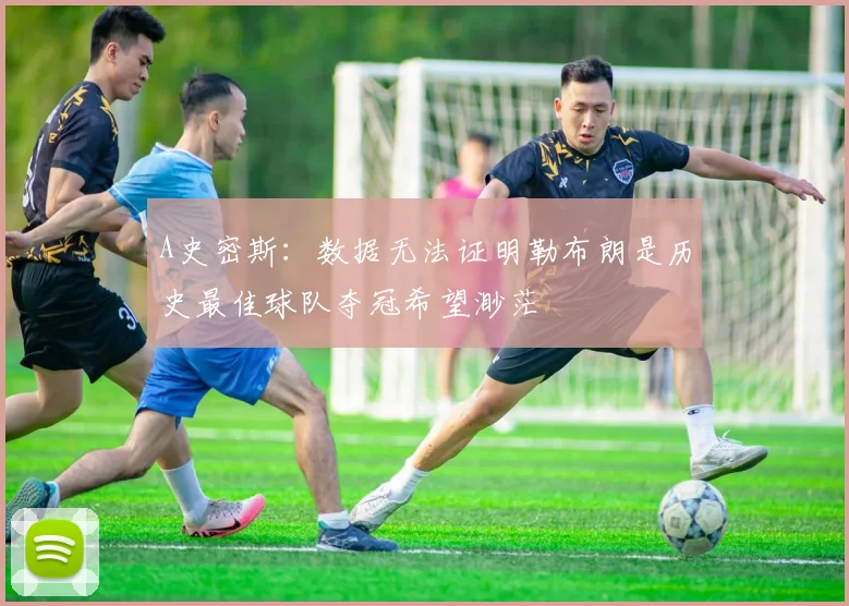A史密斯：数据无法证明勒布朗是历史最佳球队夺冠希望渺茫