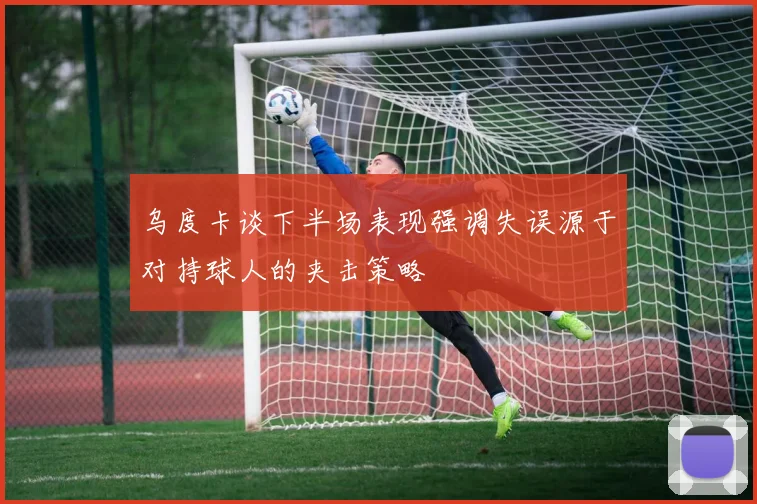 乌度卡谈下半场表现强调失误源于对持球人的夹击策略