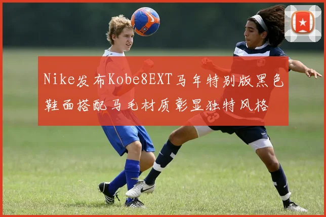 Nike发布Kobe8EXT马年特别版黑色鞋面搭配马毛材质彰显独特风格