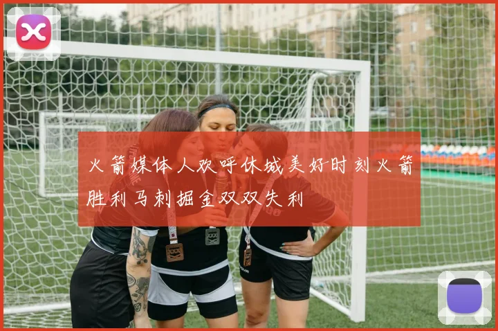 火箭媒体人欢呼休城美好时刻火箭胜利马刺掘金双双失利