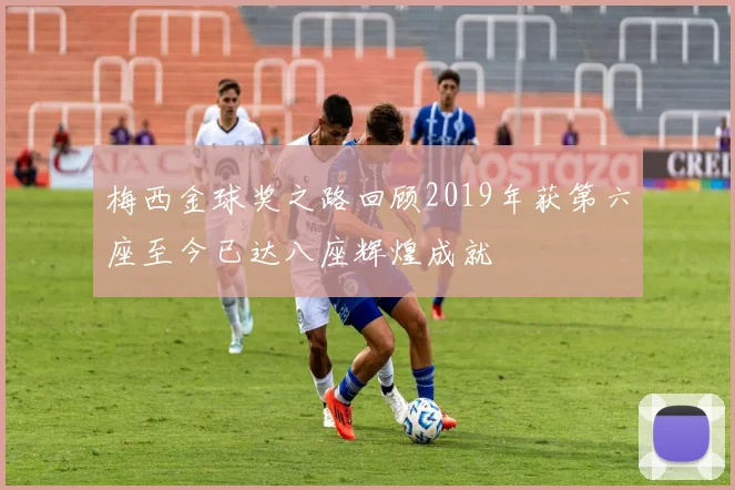 梅西金球奖之路回顾2019年获第六座至今已达八座辉煌成就