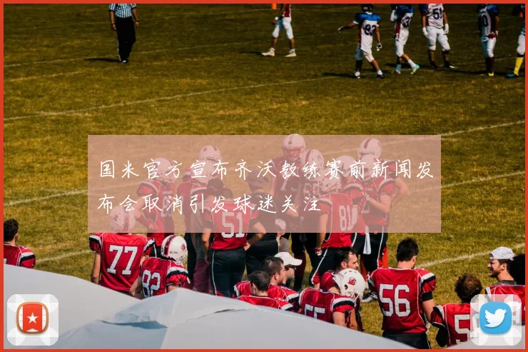 国米官方宣布齐沃教练赛前新闻发布会取消引发球迷关注