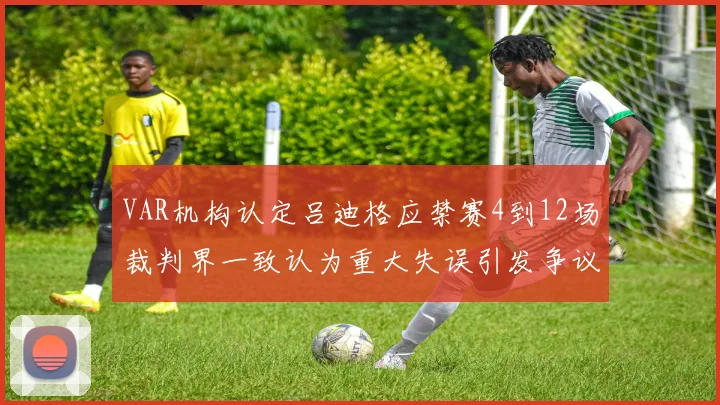 VAR机构认定吕迪格应禁赛4到12场裁判界一致认为重大失误引发争议