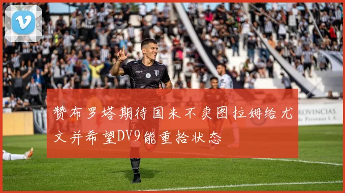 赞布罗塔期待国米不卖图拉姆给尤文并希望DV9能重拾状态