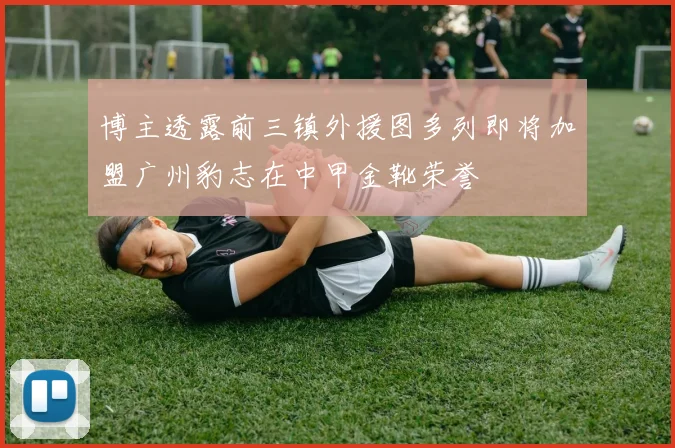 博主透露前三镇外援图多列即将加盟广州豹志在中甲金靴荣誉