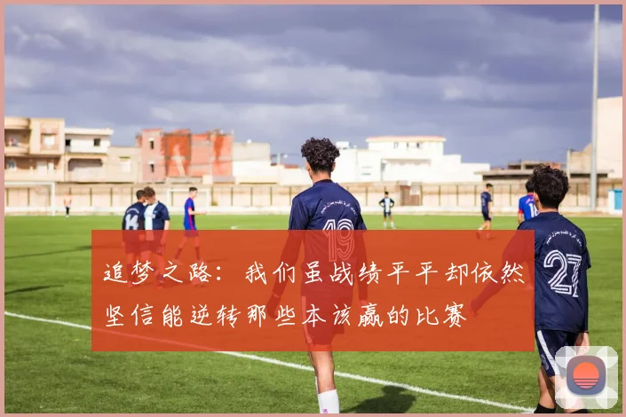 追梦之路：我们虽战绩平平却依然坚信能逆转那些本该赢的比赛
