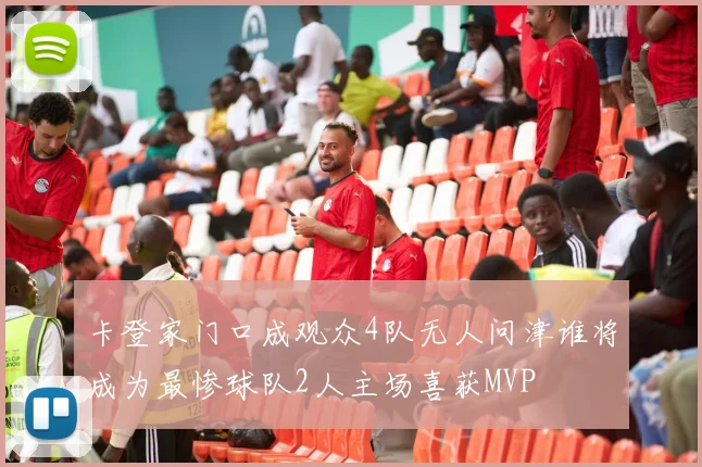 卡登家门口成观众4队无人问津谁将成为最惨球队2人主场喜获MVP