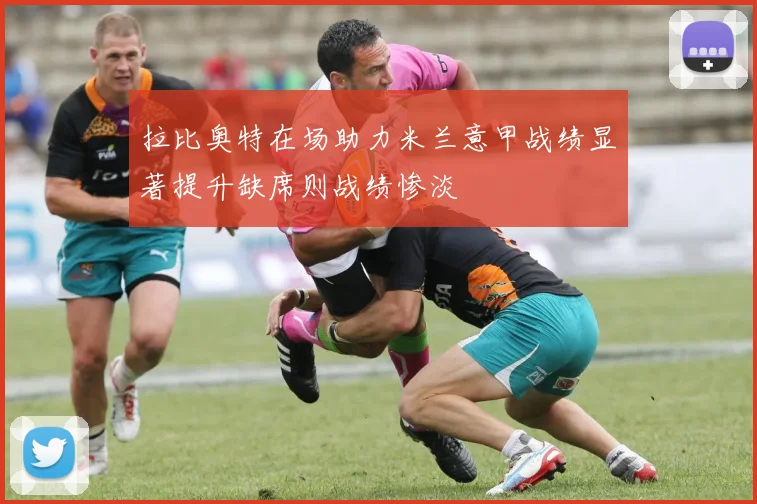 拉比奥特在场助力米兰意甲战绩显著提升缺席则战绩惨淡