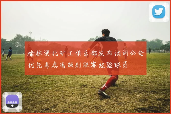榆林漠北矿工俱乐部发布试训公告优先考虑高级别联赛经验球员