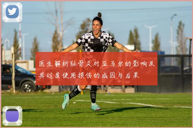 医生解析耻骨炎对亚马尔的影响及其过度使用损伤的成因与后果