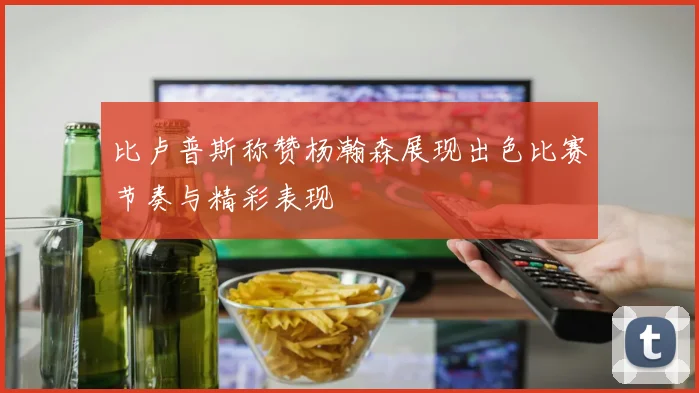 比卢普斯称赞杨瀚森展现出色比赛节奏与精彩表现