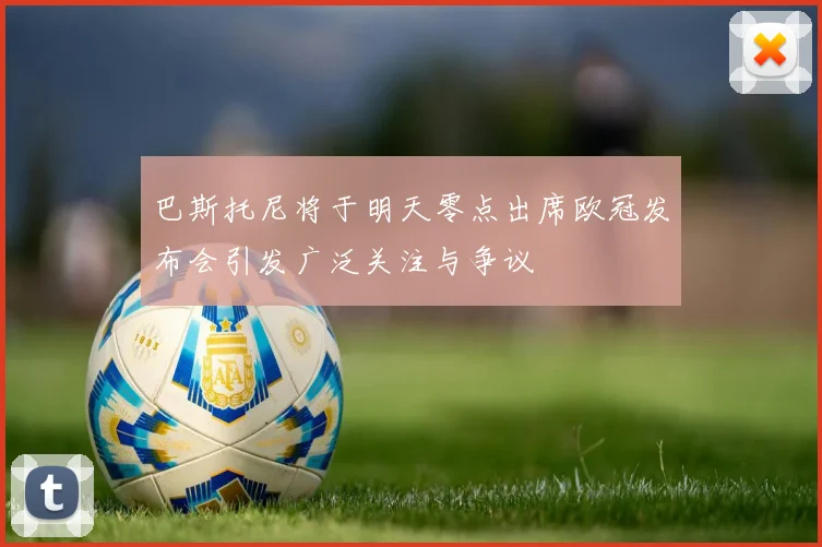 巴斯托尼将于明天零点出席欧冠发布会引发广泛关注与争议