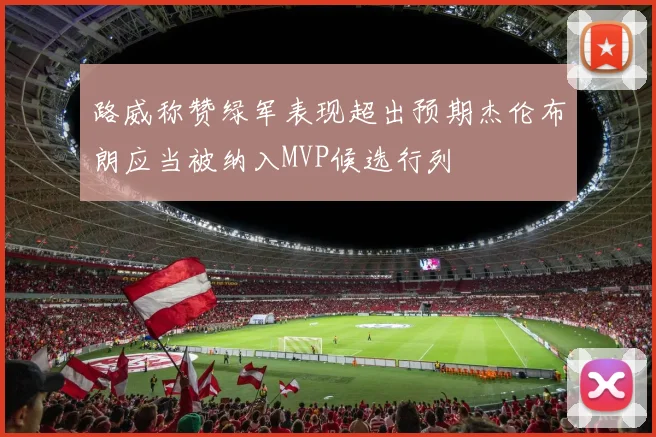 路威称赞绿军表现超出预期杰伦布朗应当被纳入MVP候选行列